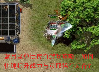蓝月至尊版传奇游戏攻略,如何快速提升战力与获取稀有装备? 蓝月至尊版传奇游戏攻略,如何快速提升战力与获取稀有装备?