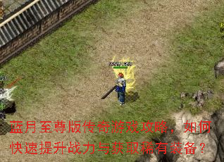 蓝月至尊版传奇游戏攻略,如何快速提升战力与获取稀有装备? 蓝月至尊版传奇游戏攻略,如何快速提升战力与获取稀有装备?