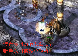 传奇私服幻境怎么去?新手入门路线全解析 传奇私服幻境怎么去?新手入门路线全解析