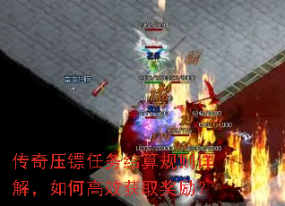 传奇压镖任务结算规则详解,如何高效获取奖励? 传奇压镖任务结算规则详解,如何高效获取奖励?