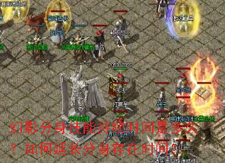 幻影分身技能持续时间是多久?如何延长分身存在时间? 幻影分身技能持续时间是多久?如何延长分身存在时间?