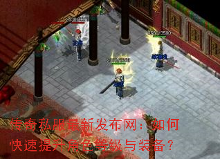 传奇私服最新发布网:如何快速提升角色等级与装备? 传奇私服最新发布网:如何快速提升角色等级与装备?