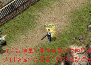 九龙战神单职业传奇如何快速提升战力?新手入门该选什么装备?BOSS刷新点在哪? 九龙战神单职业传奇如何快速提升战力?新手入门该选什么装备?BOSS刷新点在哪?